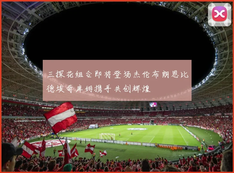 三探花组合即将登场杰伦布朗恩比德埃奇库姆携手共创辉煌