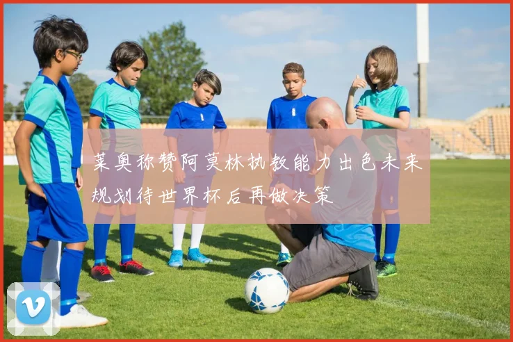 莱奥称赞阿莫林执教能力出色未来规划待世界杯后再做决策