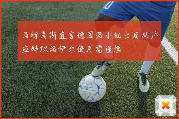 马特乌斯直言德国若小组出局纳帅应辞职诺伊尔使用需谨慎