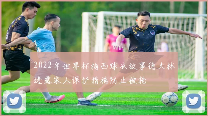 2022年世界杯梅西球衣故事德夫林透露家人保护措施防止被抢