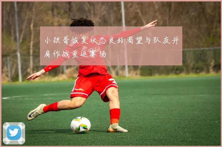 小孩哥恢复状态良好渴望与队友并肩作战重返赛场