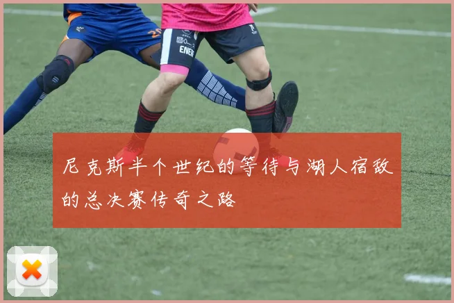 尼克斯半个世纪的等待与湖人宿敌的总决赛传奇之路