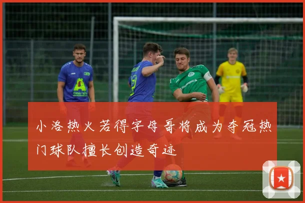 小洛热火若得字母哥将成为夺冠热门球队擅长创造奇迹