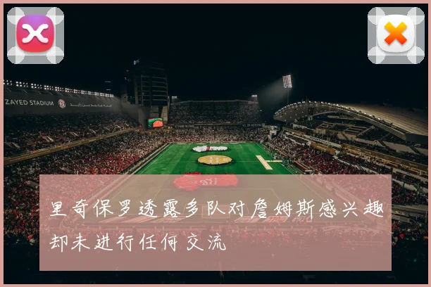 里奇保罗透露多队对詹姆斯感兴趣却未进行任何交流