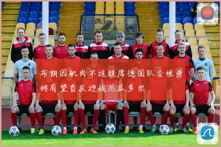 布朗因肌肉不适缺席德国队合练劳姆有望首发迎战厄瓜多尔