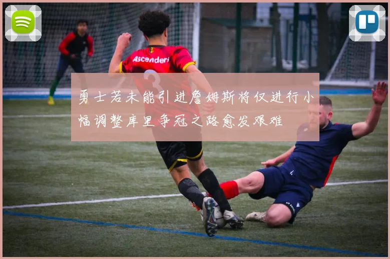 勇士若未能引进詹姆斯将仅进行小幅调整库里争冠之路愈发艰难