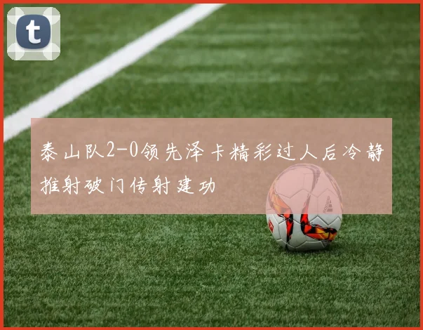 泰山队2-0领先泽卡精彩过人后冷静推射破门传射建功