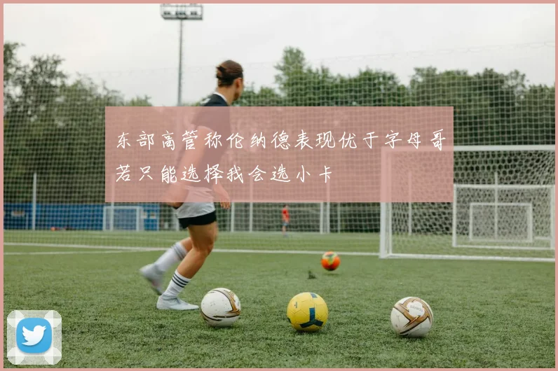 东部高管称伦纳德表现优于字母哥若只能选择我会选小卡