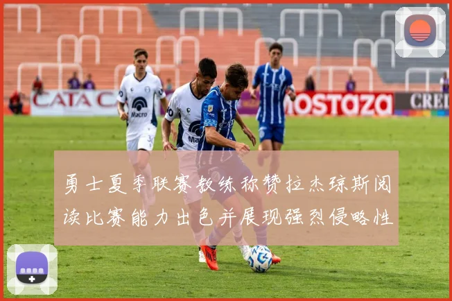 勇士夏季联赛教练称赞拉杰琼斯阅读比赛能力出色并展现强烈侵略性