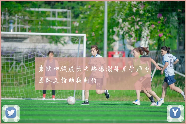 桑顿回顾成长之路感谢母亲导师与团队支持助我前行
