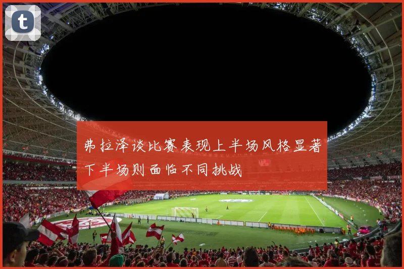 弗拉泽谈比赛表现上半场风格显著下半场则面临不同挑战