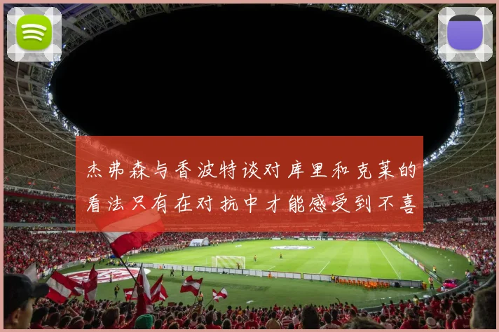 杰弗森与香波特谈对库里和克莱的看法只有在对抗中才能感受到不喜欢