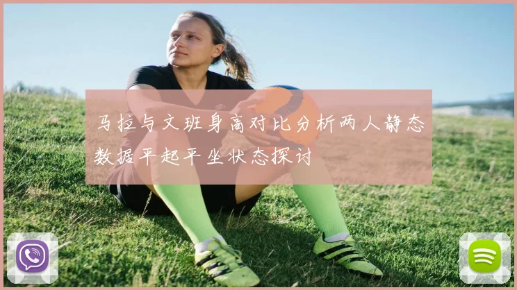 马拉与文班身高对比分析两人静态数据平起平坐状态探讨