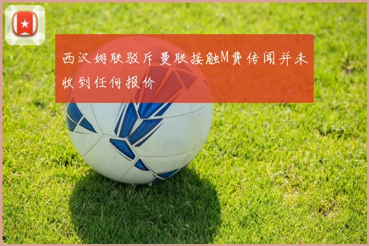 西汉姆联驳斥曼联接触M费传闻并未收到任何报价
