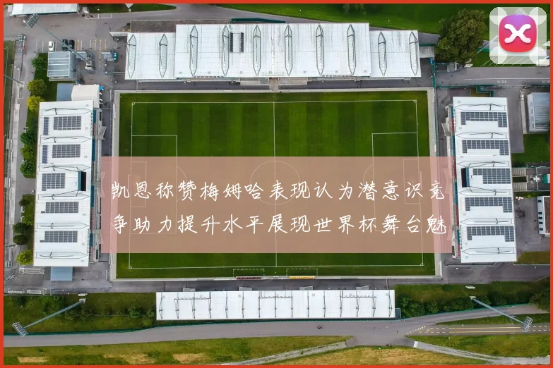 凯恩称赞梅姆哈表现认为潜意识竞争助力提升水平展现世界杯舞台魅力