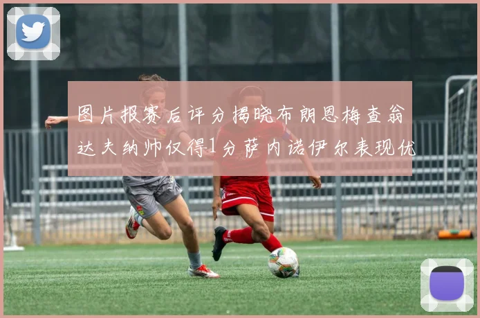 图片报赛后评分揭晓布朗恩梅查翁达夫纳帅仅得1分萨内诺伊尔表现优异获3分