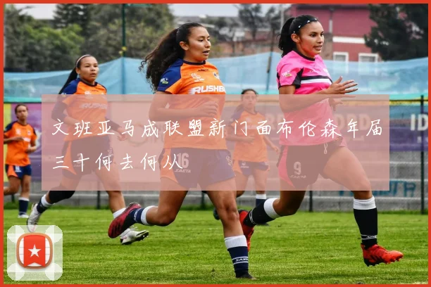 文班亚马成联盟新门面布伦森年届三十何去何从